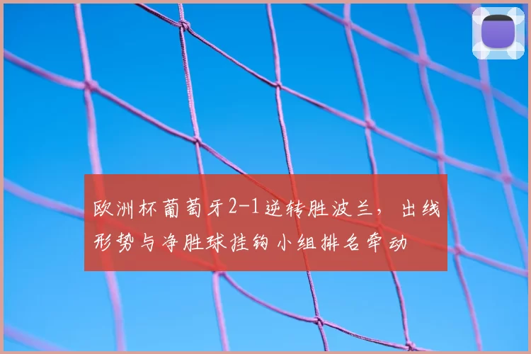 欧洲杯葡萄牙2-1逆转胜波兰,出线形势与净胜球挂钩小组排名牵动