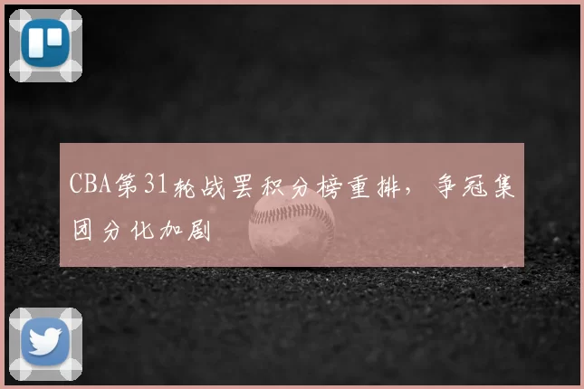 CBA第31轮战罢积分榜重排,争冠集团分化加剧