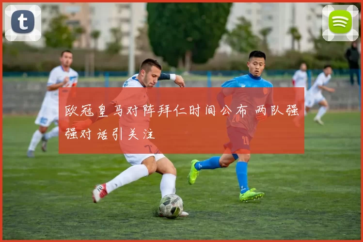 欧冠皇马对阵拜仁时间公布 两队强强对话引关注