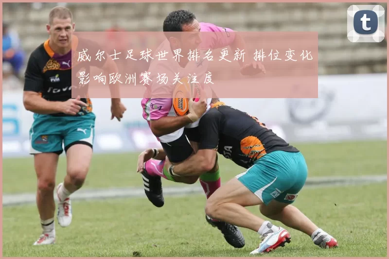 威尔士足球世界排名更新 排位变化影响欧洲赛场关注度