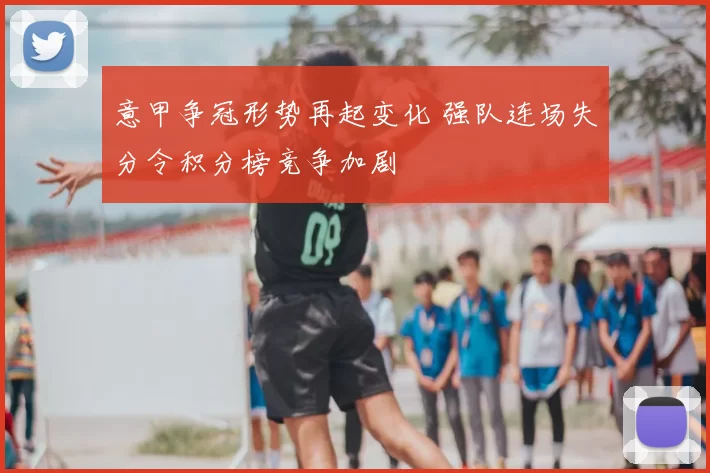 意甲争冠形势再起变化 强队连场失分令积分榜竞争加剧