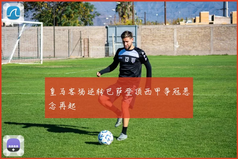 皇马客场逆转巴萨登顶西甲争冠悬念再起
