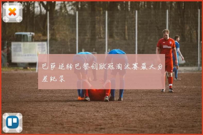 巴萨逆转巴黎创欧冠淘汰赛最大分差纪录