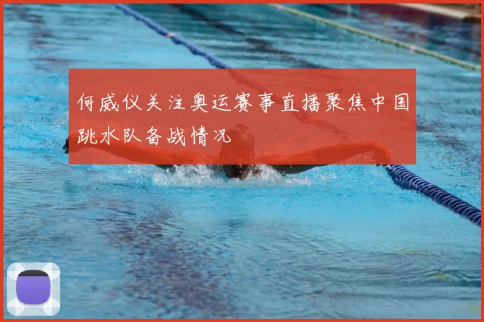 何威仪关注奥运赛事直播聚焦中国跳水队备战情况