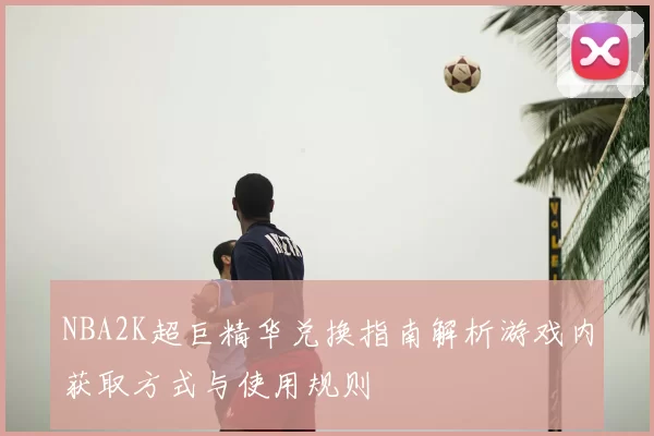 NBA2K超巨精华兑换指南解析游戏内获取方式与使用规则