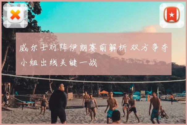 威尔士对阵伊朗赛前解析 双方争夺小组出线关键一战
