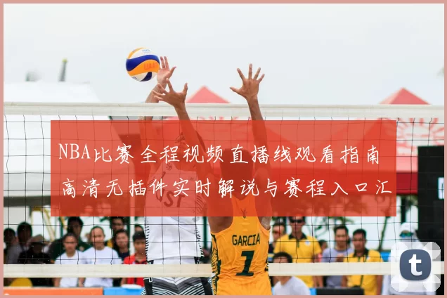 NBA比赛全程视频直播线观看指南 高清无插件实时解说与赛程入口汇总