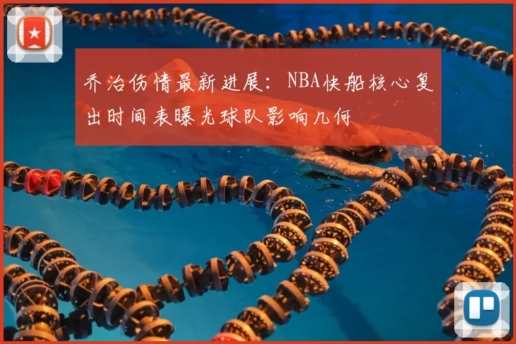 乔治伤情最新进展:NBA快船核心复出时间表曝光球队影响几何