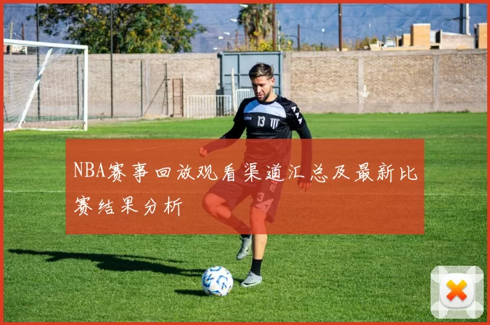 NBA赛事回放观看渠道汇总及最新比赛结果分析