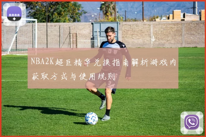 NBA2K超巨精华兑换指南解析游戏内获取方式与使用规则