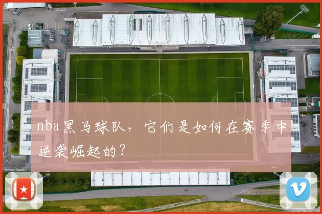 nba黑马球队,它们是如何在赛季中逆袭崛起的?