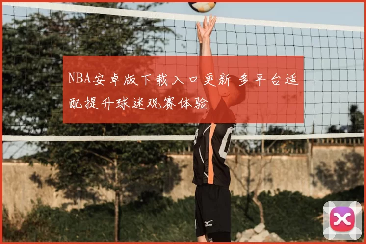NBA安卓版下载入口更新 多平台适配提升球迷观赛体验
