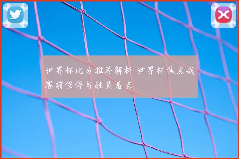 世界杯比分推荐解析 世界杯焦点战赛前伤停与胜负看点