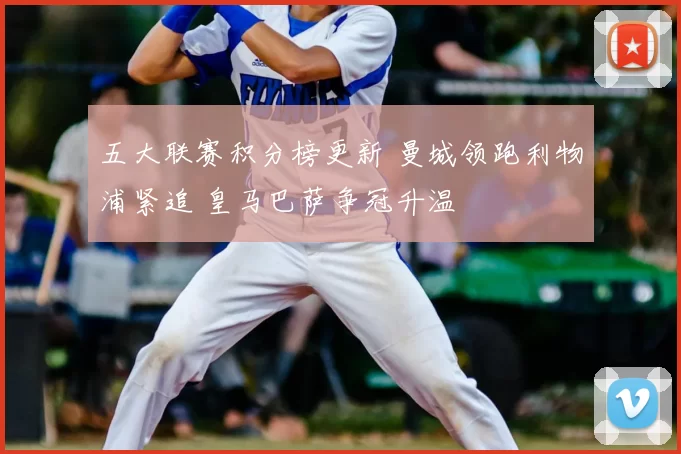 五大联赛积分榜更新 曼城领跑利物浦紧追 皇马巴萨争冠升温