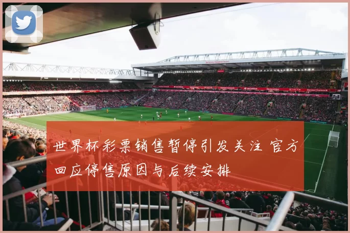 世界杯彩票销售暂停引发关注 官方回应停售原因与后续安排