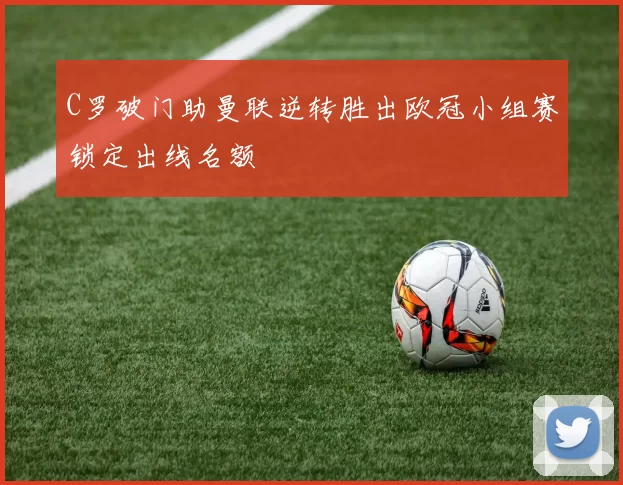C罗破门助曼联逆转胜出欧冠小组赛锁定出线名额