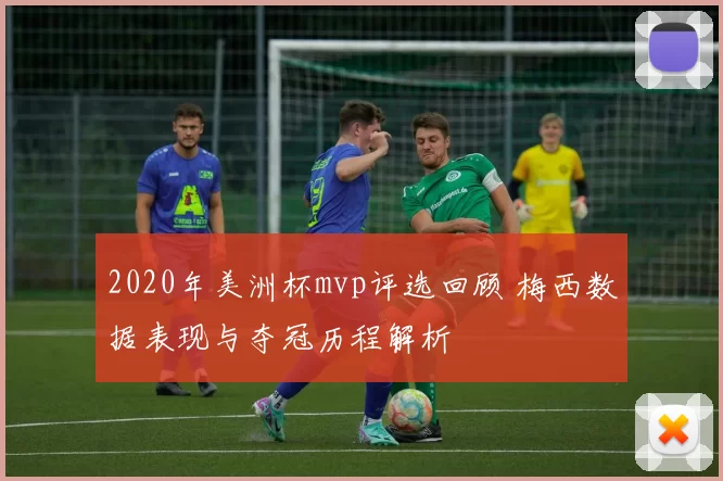 2020年美洲杯mvp评选回顾 梅西数据表现与夺冠历程解析