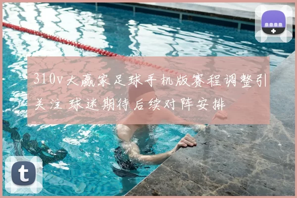 310v大赢家足球手机版赛程调整引关注 球迷期待后续对阵安排