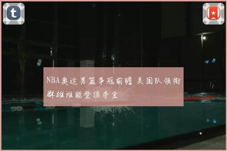 NBA奥运男篮争冠前瞻 美国队领衔群雄谁能登顶夺金