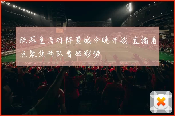 欧冠皇马对阵曼城今晚开战 直播看点聚焦两队晋级形势