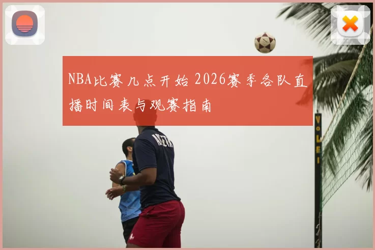 NBA比赛几点开始 2026赛季各队直播时间表与观赛指南