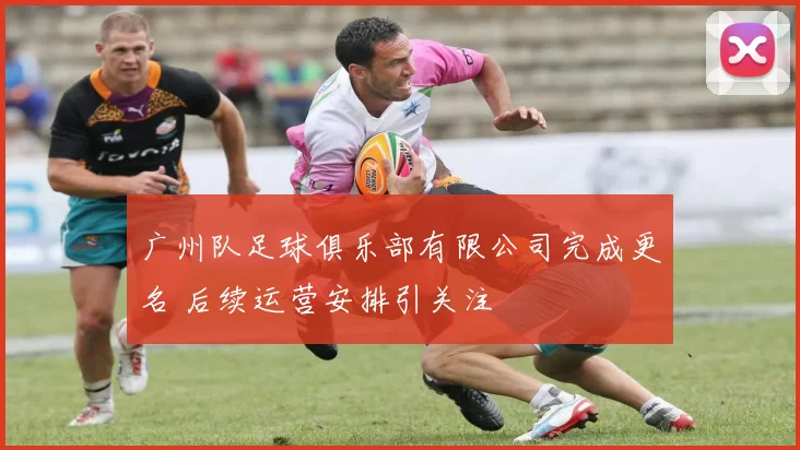 广州队足球俱乐部有限公司完成更名 后续运营安排引关注