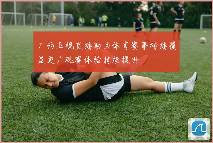 广西卫视直播助力体育赛事转播覆盖更广观赛体验持续提升