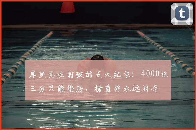 库里无法打破的五大纪录：4000记三分只能垫底，榜首将永远封存