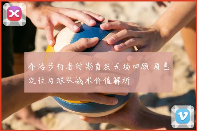 乔治步行者时期首发五场回顾 角色定位与球队战术价值解析