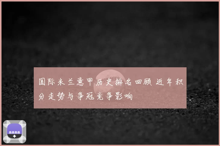 国际米兰意甲历史排名回顾 近年积分走势与争冠竞争影响