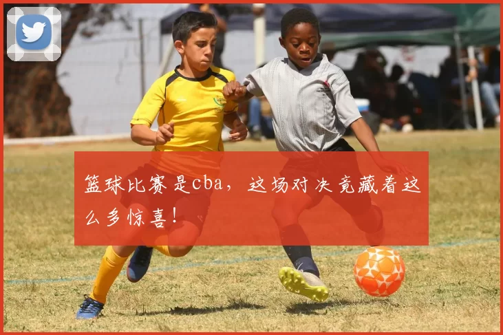 篮球比赛是cba,这场对决竟藏着这么多惊喜!