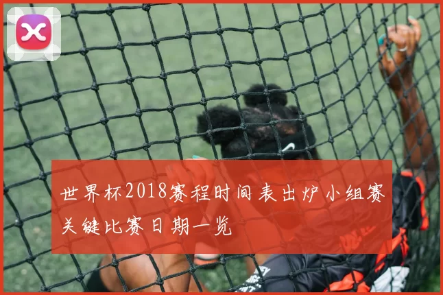 世界杯2018赛程时间表出炉小组赛关键比赛日期一览