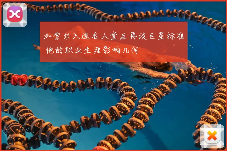 加索尔入选名人堂后再谈巨星标准 他的职业生涯影响几何