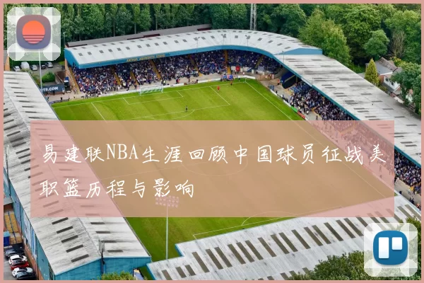 易建联NBA生涯回顾中国球员征战美职篮历程与影响