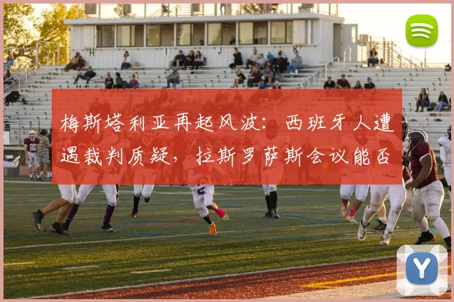 梅斯塔利亚再起风波：西班牙人遭遇裁判质疑，拉斯罗萨斯会议能否还球队一个公道？