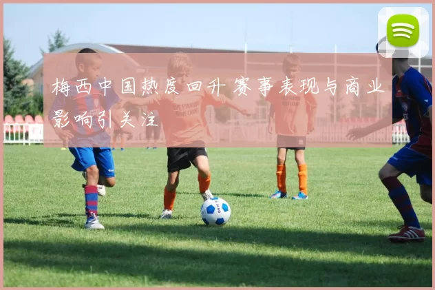 梅西中国热度回升 赛事表现与商业影响引关注