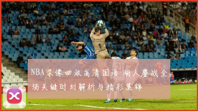 NBA录像回放高清国语 湖人鏖战全场关键时刻解析与精彩集锦
