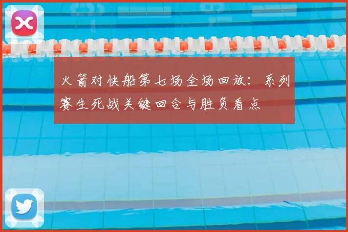 火箭对快船第七场全场回放：系列赛生死战关键回合与胜负看点