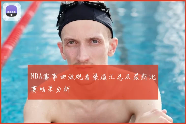 NBA赛事回放观看渠道汇总及最新比赛结果分析