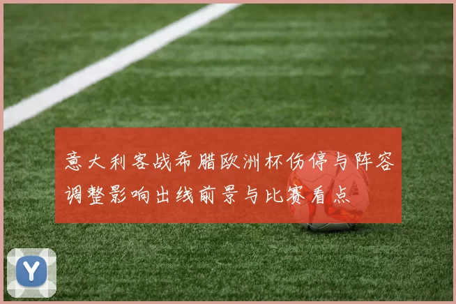 意大利客战希腊欧洲杯伤停与阵容调整影响出线前景与比赛看点