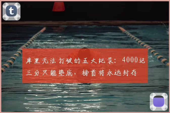 库里无法打破的五大纪录：4000记三分只能垫底，榜首将永远封存