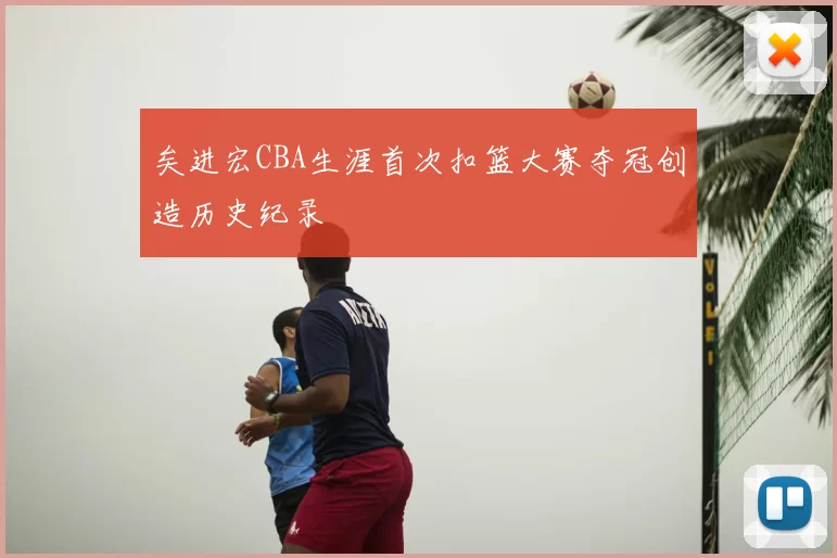 矣进宏CBA生涯首次扣篮大赛夺冠创造历史纪录