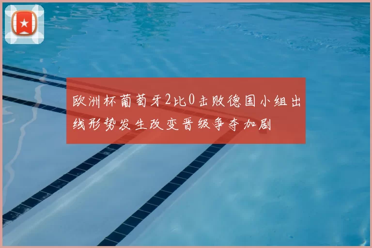 欧洲杯葡萄牙2比0击败德国小组出线形势发生改变晋级争夺加剧