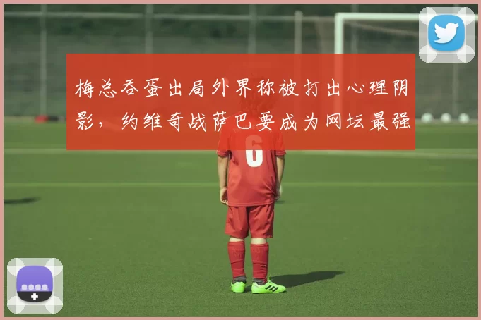 梅总吞蛋出局外界称被打出心理阴影，约维奇战萨巴要成为网坛最强