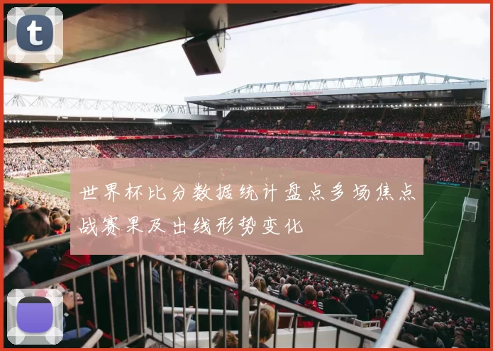 世界杯比分数据统计盘点多场焦点战赛果及出线形势变化