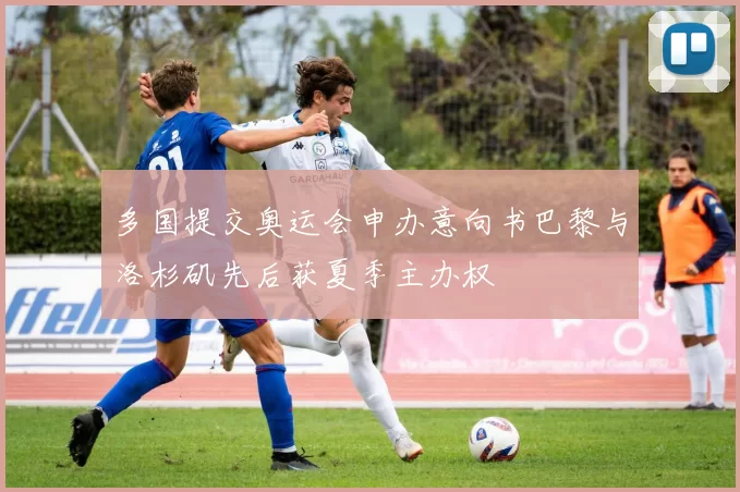 多国提交奥运会申办意向书巴黎与洛杉矶先后获夏季主办权