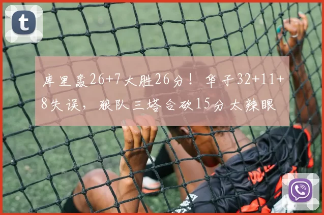 库里轰26+7大胜26分！华子32+11+8失误，狼队三塔合砍15分太辣眼