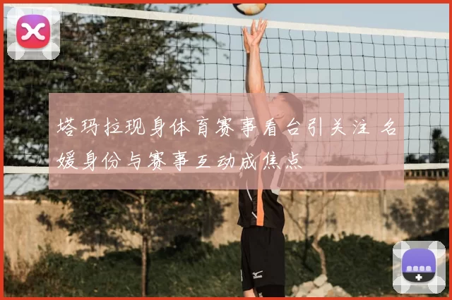 塔玛拉现身体育赛事看台引关注 名媛身份与赛事互动成焦点