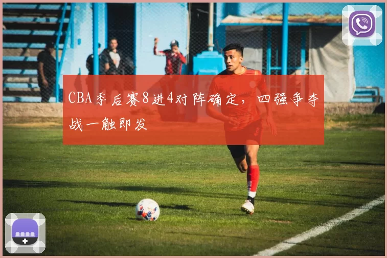 CBA季后赛8进4对阵确定,四强争夺战一触即发