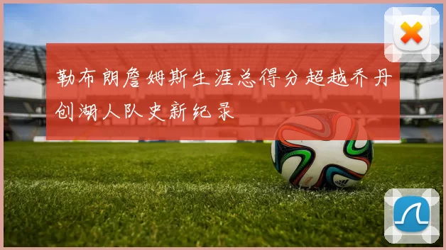 勒布朗詹姆斯生涯总得分超越乔丹创湖人队史新纪录